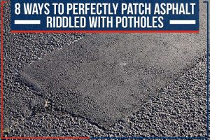 8 Ways To Perfectly Patch Asphalt Riddled With Potholes