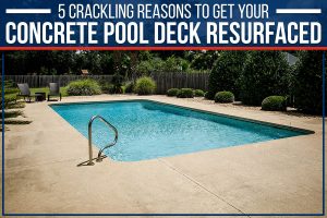5 Crackling Reasons To Get Your Concrete Pool Deck Resurfaced