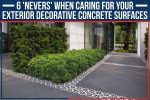 6 ‘Nevers’ When Caring For Your Exterior Decorative Concrete Surfaces