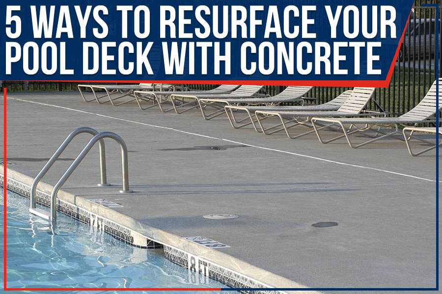 5 Ways To Resurface Your Pool Deck With Concrete